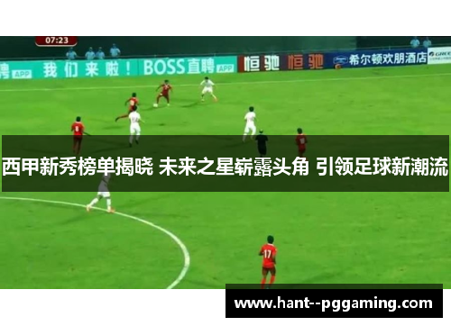 西甲新秀榜单揭晓 未来之星崭露头角 引领足球新潮流