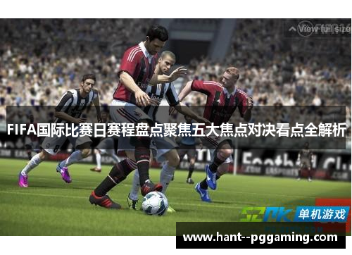 FIFA国际比赛日赛程盘点聚焦五大焦点对决看点全解析 FIFA国际比赛日赛程盘点聚焦五大焦点对决看点全解析
