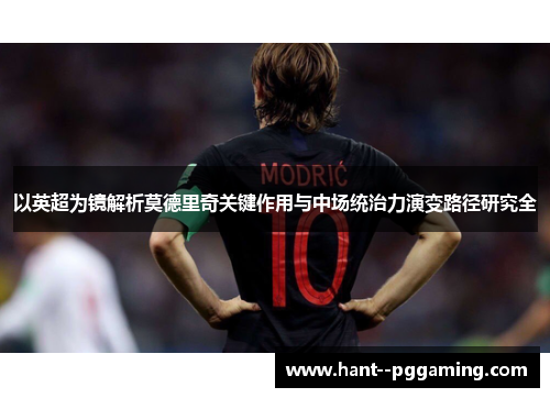 以英超为镜解析莫德里奇关键作用与中场统治力演变路径研究全