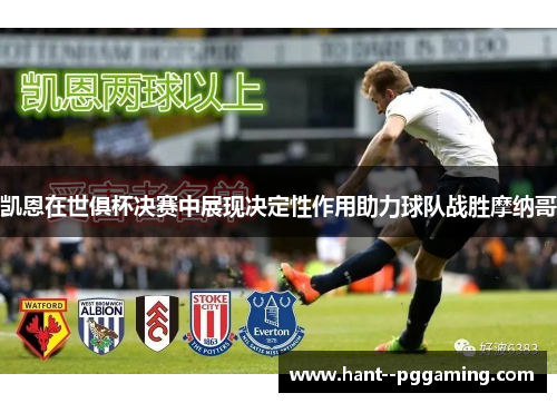 凯恩在世俱杯决赛中展现决定性作用助力球队战胜摩纳哥