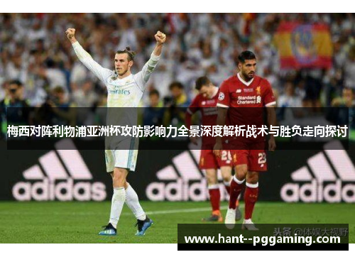 梅西对阵利物浦亚洲杯攻防影响力全景深度解析战术与胜负走向探讨