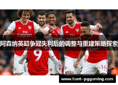 阿森纳英超争冠失利后的调整与重建策略探索