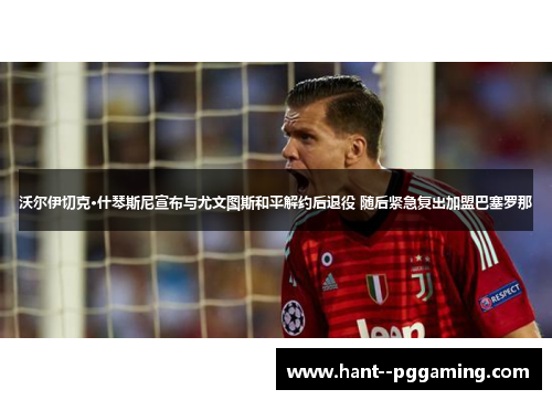 沃尔伊切克·什琴斯尼宣布与尤文图斯和平解约后退役 随后紧急复出加盟巴塞罗那