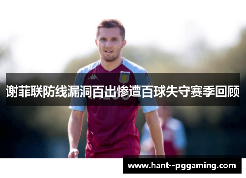 谢菲联防线漏洞百出惨遭百球失守赛季回顾 谢菲联防线漏洞百出惨遭百球失守赛季回顾