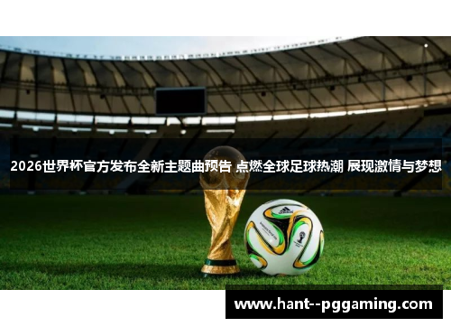 2026世界杯官方发布全新主题曲预告 点燃全球足球热潮 展现激情与梦想