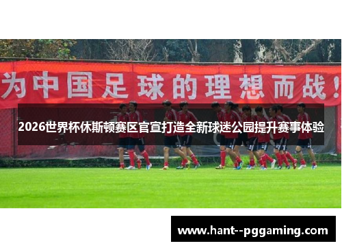 2026世界杯休斯顿赛区官宣打造全新球迷公园提升赛事体验