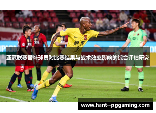 亚冠联赛替补球员对比赛结果与战术效率影响的综合评估研究