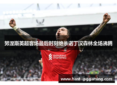 努涅斯英超客场最后时刻绝杀诺丁汉森林全场沸腾