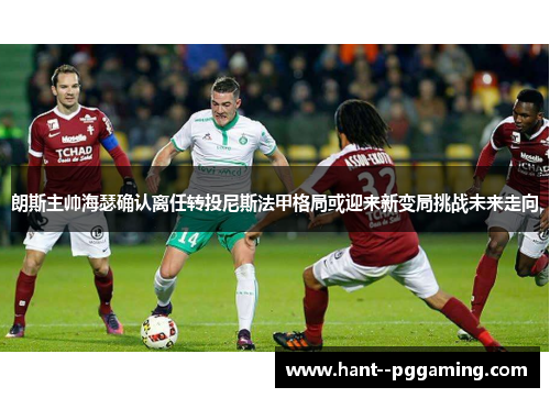 朗斯主帅海瑟确认离任转投尼斯法甲格局或迎来新变局挑战未来走向