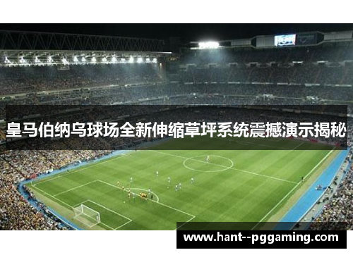 皇马伯纳乌球场全新伸缩草坪系统震撼演示揭秘 皇马伯纳乌球场全新伸缩草坪系统震撼演示揭秘