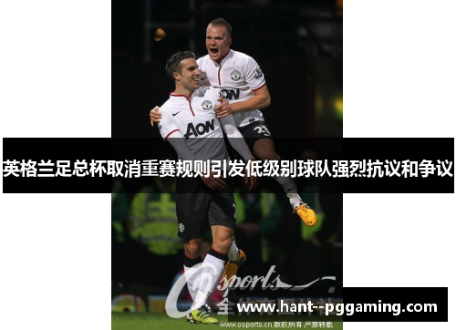 英格兰足总杯取消重赛规则引发低级别球队强烈抗议和争议 英格兰足总杯取消重赛规则引发低级别球队强烈抗议和争议