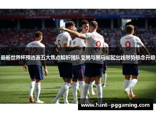 最新世界杯预选赛五大焦点解析强队变局与黑马崛起出线形势悬念升级 最新世界杯预选赛五大焦点解析强队变局与黑马崛起出线形势悬念升级