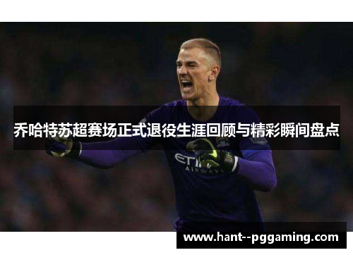 乔哈特苏超赛场正式退役生涯回顾与精彩瞬间盘点