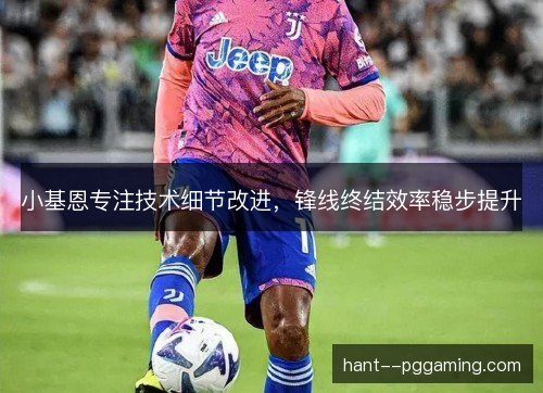 小基恩专注技术细节改进，锋线终结效率稳步提升