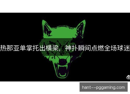 热那亚单掌托出横梁，神扑瞬间点燃全场球迷