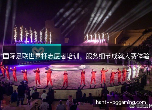 国际足联世界杯志愿者培训，服务细节成就大赛体验